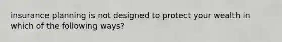 insurance planning is not designed to protect your wealth in which of the following​ ways?