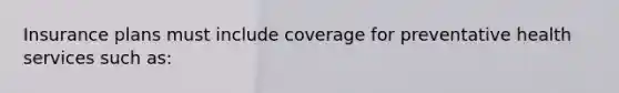 Insurance plans must include coverage for preventative health services such as: