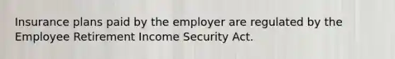 Insurance plans paid by the employer are regulated by the Employee Retirement Income Security Act.