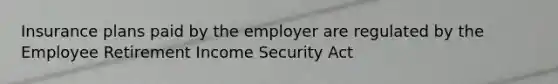 Insurance plans paid by the employer are regulated by the Employee Retirement Income Security Act