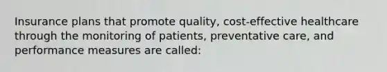 Insurance plans that promote quality, cost-effective healthcare through the monitoring of patients, preventative care, and performance measures are called: