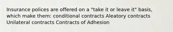 Insurance polices are offered on a "take it or leave it" basis, which make them: conditional contracts Aleatory contracts Unilateral contracts Contracts of Adhesion