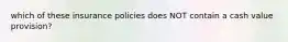 which of these insurance policies does NOT contain a cash value provision?