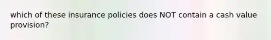 which of these insurance policies does NOT contain a cash value provision?