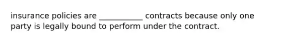 insurance policies are ___________ contracts because only one party is legally bound to perform under the contract.