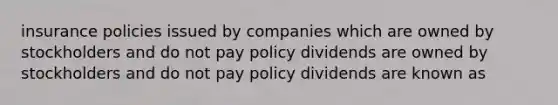 insurance policies issued by companies which are owned by stockholders and do not pay policy dividends are owned by stockholders and do not pay policy dividends are known as