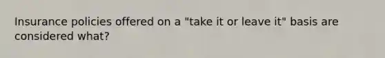 Insurance policies offered on a "take it or leave it" basis are considered what?