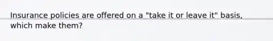 Insurance policies are offered on a "take it or leave it" basis, which make them?