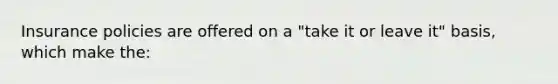 Insurance policies are offered on a "take it or leave it" basis, which make the: