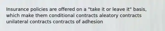 Insurance policies are offered on a "take it or leave it" basis, which make them conditional contracts aleatory contracts unilateral contracts contracts of adhesion