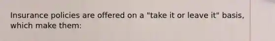 Insurance policies are offered on a "take it or leave it" basis, which make them: