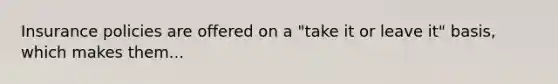 Insurance policies are offered on a "take it or leave it" basis, which makes them...