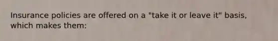 Insurance policies are offered on a "take it or leave it" basis, which makes them: