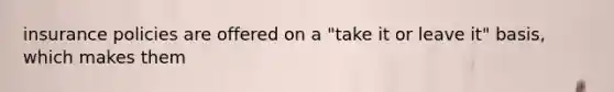 insurance policies are offered on a "take it or leave it" basis, which makes them