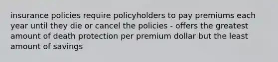 insurance policies require policyholders to pay premiums each year until they die or cancel the policies - offers the greatest amount of death protection per premium dollar but the least amount of savings