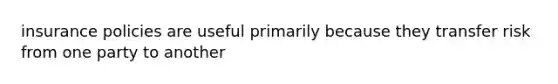 insurance policies are useful primarily because they transfer risk from one party to another