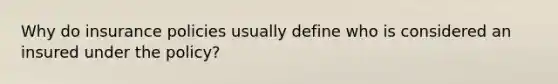 Why do insurance policies usually define who is considered an insured under the policy?