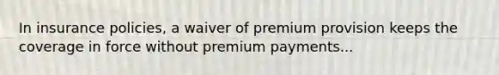 In insurance policies, a waiver of premium provision keeps the coverage in force without premium payments...