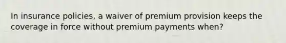 In insurance policies, a waiver of premium provision keeps the coverage in force without premium payments when?