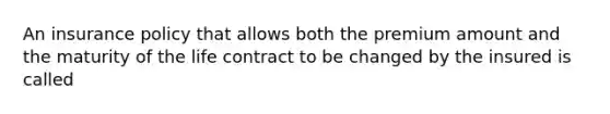 An insurance policy that allows both the premium amount and the maturity of the life contract to be changed by the insured is called