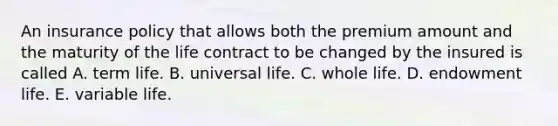 An insurance policy that allows both the premium amount and the maturity of the life contract to be changed by the insured is called A. term life. B. universal life. C. whole life. D. endowment life. E. variable life.