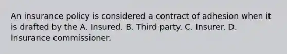 An insurance policy is considered a contract of adhesion when it is drafted by the A. Insured. B. Third party. C. Insurer. D. Insurance commissioner.