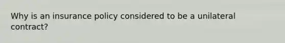 Why is an insurance policy considered to be a unilateral contract?