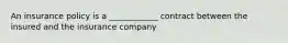 An insurance policy is a ____________ contract between the insured and the insurance company