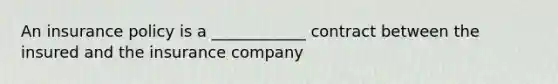 An insurance policy is a ____________ contract between the insured and the insurance company