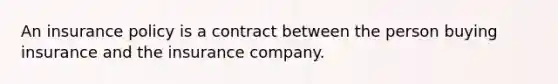 An insurance policy is a contract between the person buying insurance and the insurance company.