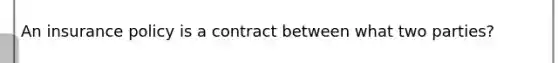 An insurance policy is a contract between what two parties?