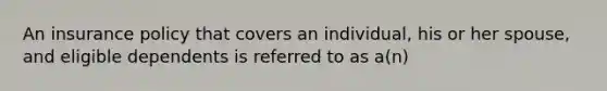 An insurance policy that covers an individual, his or her spouse, and eligible dependents is referred to as a(n)