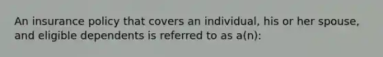 An insurance policy that covers an individual, his or her spouse, and eligible dependents is referred to as a(n):