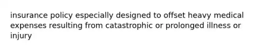 insurance policy especially designed to offset heavy medical expenses resulting from catastrophic or prolonged illness or injury