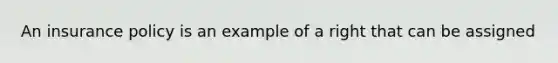 An insurance policy is an example of a right that can be assigned