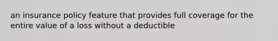 an insurance policy feature that provides full coverage for the entire value of a loss without a deductible