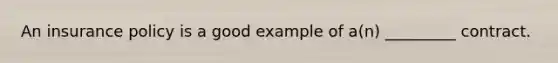 An insurance policy is a good example of a(n) _________ contract.