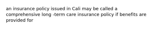 an insurance policy issued in Cali may be called a comprehensive long -term care insurance policy if benefits are provided for