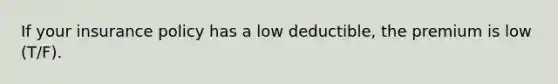 If your insurance policy has a low deductible, the premium is low (T/F).