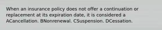 When an insurance policy does not offer a continuation or replacement at its expiration date, it is considered a ACancellation. BNonrenewal. CSuspension. DCessation.