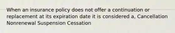 When an insurance policy does not offer a continuation or replacement at its expiration date it is considered a, Cancellation Nonrenewal Suspension Cessation