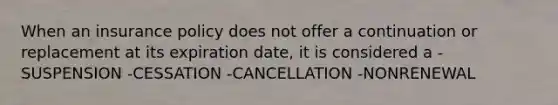 When an insurance policy does not offer a continuation or replacement at its expiration date, it is considered a -SUSPENSION -CESSATION -CANCELLATION -NONRENEWAL