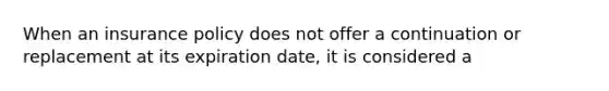 When an insurance policy does not offer a continuation or replacement at its expiration date, it is considered a