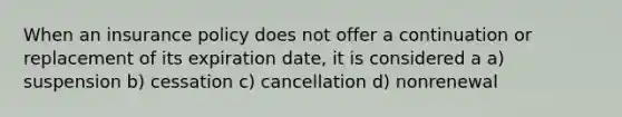 When an insurance policy does not offer a continuation or replacement of its expiration date, it is considered a a) suspension b) cessation c) cancellation d) nonrenewal