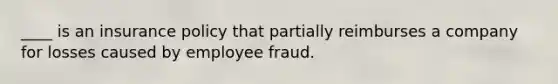 ____ is an insurance policy that partially reimburses a company for losses caused by employee fraud.