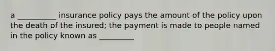 a __________ insurance policy pays the amount of the policy upon the death of the insured; the payment is made to people named in the policy known as _________