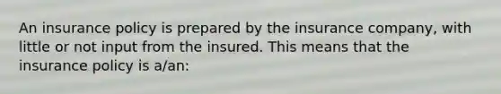 An insurance policy is prepared by the insurance company, with little or not input from the insured. This means that the insurance policy is a/an: