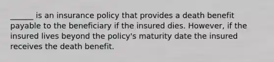 ______ is an insurance policy that provides a death benefit payable to the beneficiary if the insured dies. However, if the insured lives beyond the policy's maturity date the insured receives the death benefit.