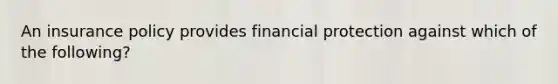 An insurance policy provides financial protection against which of the following?