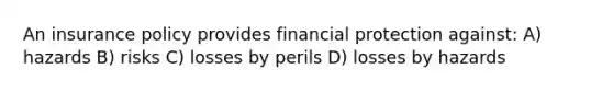 An insurance policy provides financial protection against: A) hazards B) risks C) losses by perils D) losses by hazards